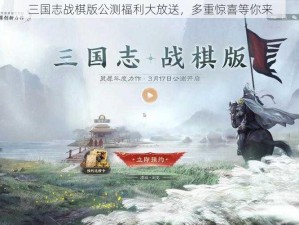 三国志战棋版公测福利大放送，多重惊喜等你来