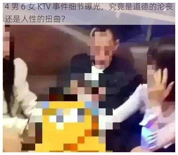 4 男 6 女 KTV 事件细节曝光，究竟是道德的沦丧还是人性的扭曲？