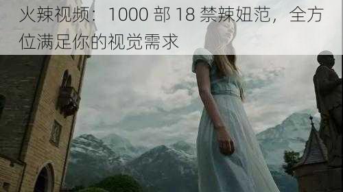 火辣视频：1000 部 18 禁辣妞范，全方位满足你的视觉需求