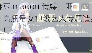 麻豆 madou 传媒，亚洲高质量女神级艺人专属造星工厂