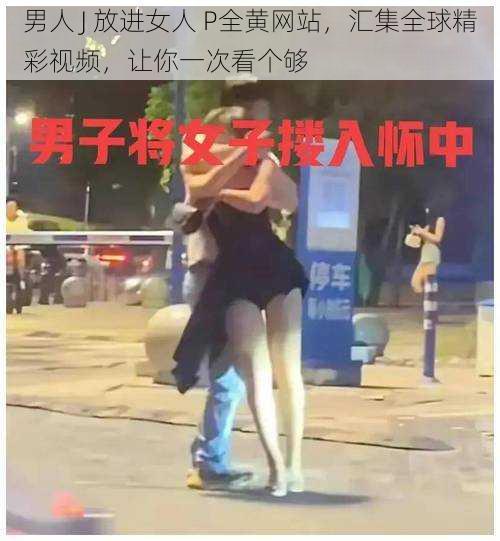 男人 J 放进女人 P全黄网站，汇集全球精彩视频，让你一次看个够