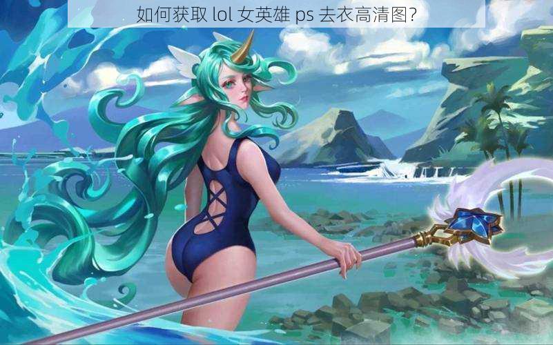 如何获取 lol 女英雄 ps 去衣高清图？