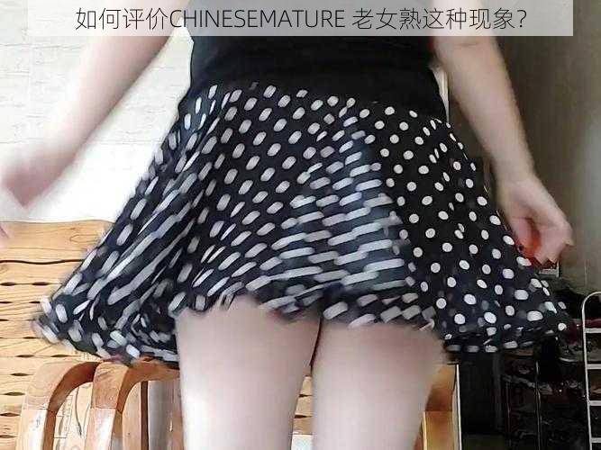 如何评价CHINESEMATURE 老女熟这种现象？