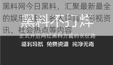 黑料网今日黑料，汇聚最新最全的娱乐八卦、名人绯闻、影视资讯、社会热点等内容