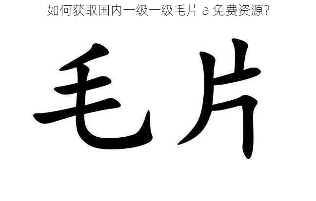 如何获取国内一级一级毛片 a 免费资源？