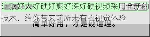 这款好大好硬好爽好深好硬视频采用全新的技术，给你带来前所未有的视觉体验