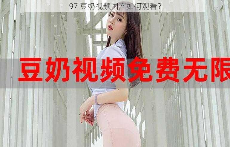 97 豆奶视频国产如何观看？