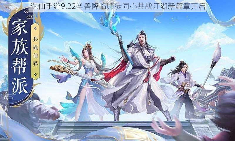 诛仙手游9.22圣兽降临师徒同心共战江湖新篇章开启