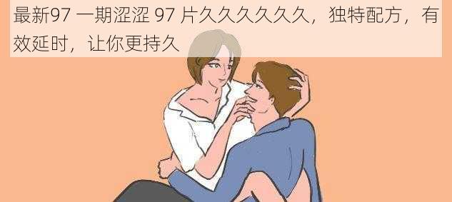 最新97 一期涩涩 97 片久久久久久久，独特配方，有效延时，让你更持久