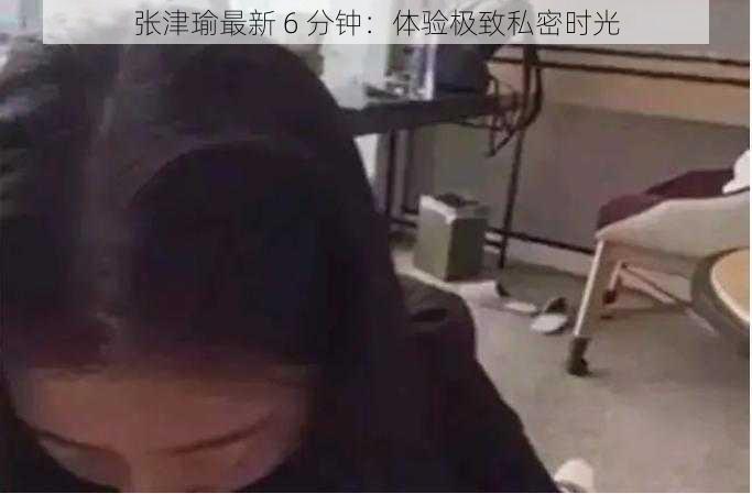 张津瑜最新 6 分钟：体验极致私密时光