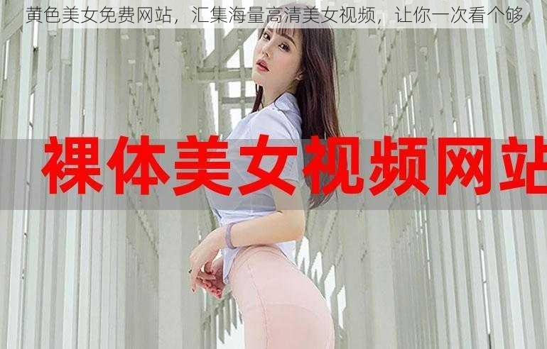 黄色美女免费网站，汇集海量高清美女视频，让你一次看个够