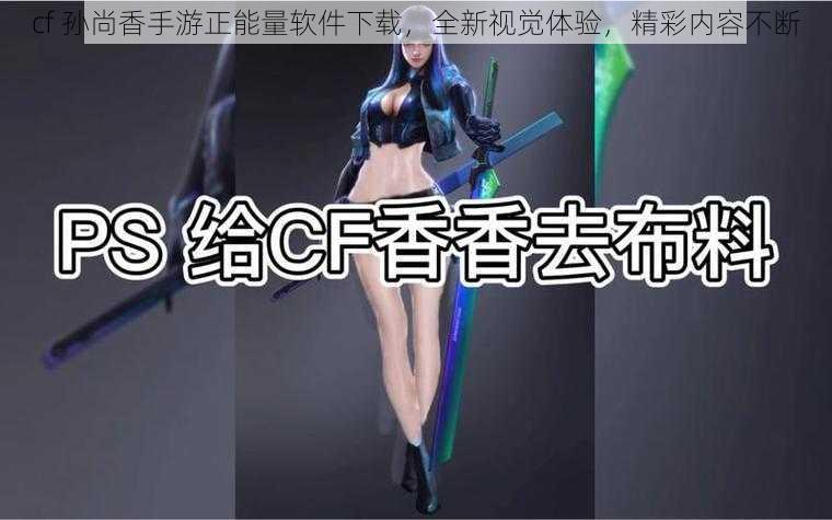 cf 孙尚香手游正能量软件下载，全新视觉体验，精彩内容不断