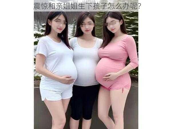 震惊和亲姐姐生下孩子怎么办呢？