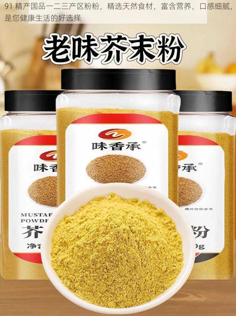 91 精产国品一二三产区粉粉，精选天然食材，富含营养，口感细腻，是您健康生活的好选择