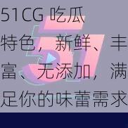 51CG 吃瓜特色，新鲜、丰富、无添加，满足你的味蕾需求