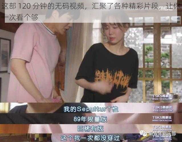 这部 120 分钟的无码视频，汇聚了各种精彩片段，让你一次看个够