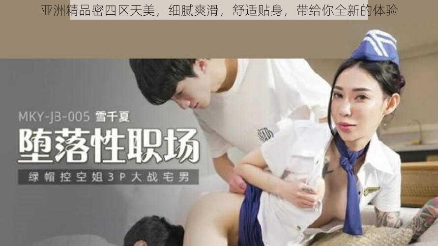 亚洲精品密四区天美，细腻爽滑，舒适贴身，带给你全新的体验