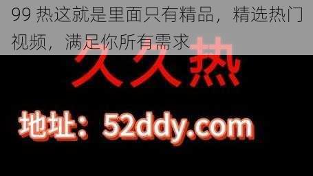 99 热这就是里面只有精品，精选热门视频，满足你所有需求