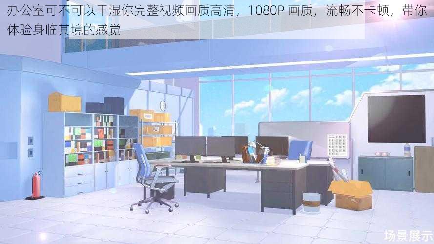 办公室可不可以干湿你完整视频画质高清，1080P 画质，流畅不卡顿，带你体验身临其境的感觉