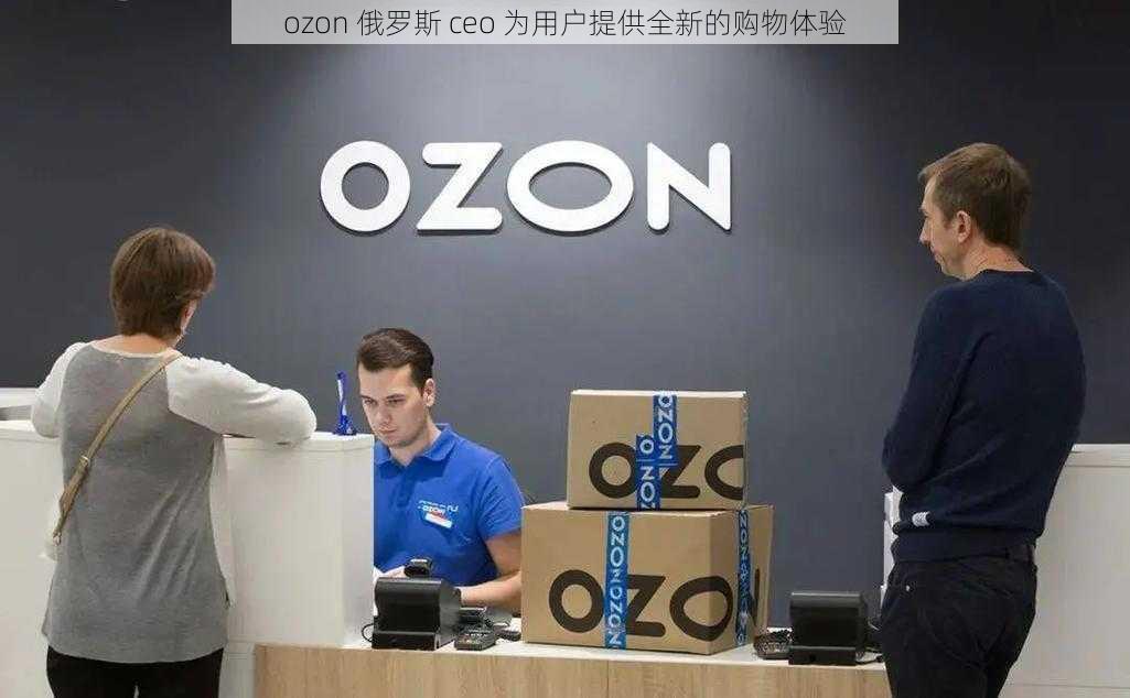 ozon 俄罗斯 ceo 为用户提供全新的购物体验