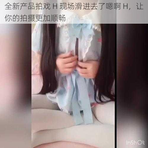 全新产品拍戏 H 现场滑进去了嗯啊 H，让你的拍摄更加顺畅