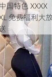 中国特色 XXXXXL 免费福利大放送