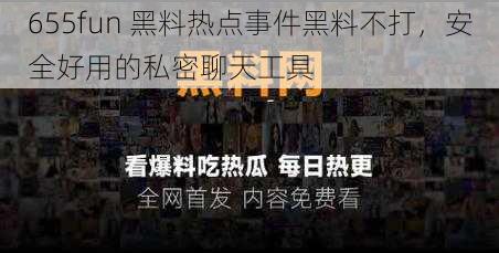 655fun 黑料热点事件黑料不打，安全好用的私密聊天工具