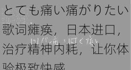 とても痛い痛がりたい歌词瘫痪，日本进口，治疗精神内耗，让你体验极致快感