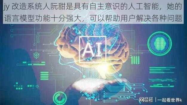 jy 改造系统人阮甜是具有自主意识的人工智能，她的语言模型功能十分强大，可以帮助用户解决各种问题