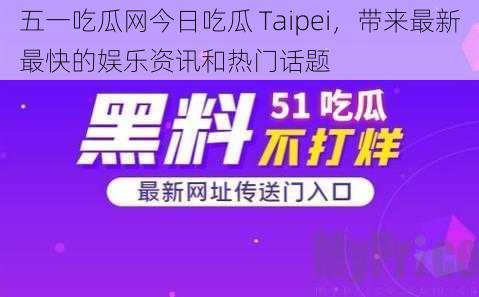 五一吃瓜网今日吃瓜 Taipei，带来最新最快的娱乐资讯和热门话题