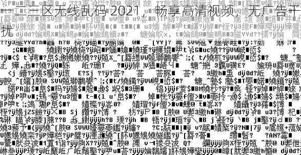 一二三区无线乱码 2021，畅享高清视频，无广告干扰