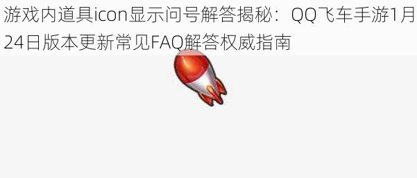 游戏内道具icon显示问号解答揭秘：QQ飞车手游1月24日版本更新常见FAQ解答权威指南