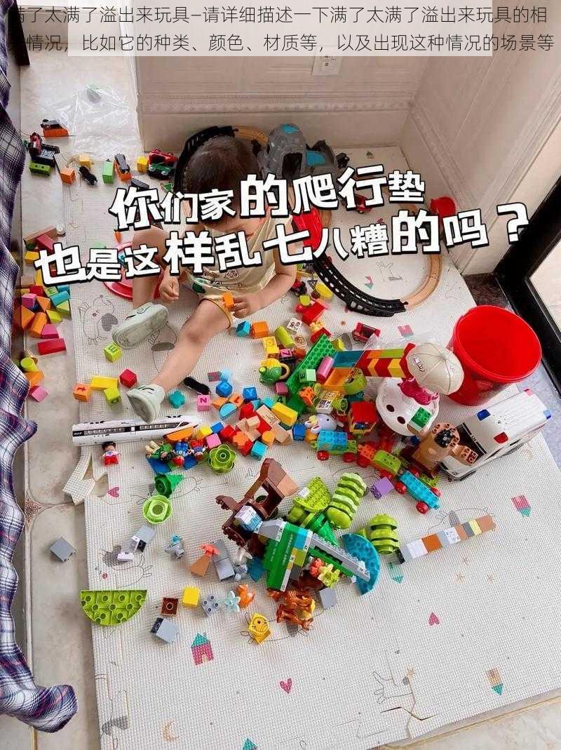 满了太满了溢出来玩具—请详细描述一下满了太满了溢出来玩具的相关情况，比如它的种类、颜色、材质等，以及出现这种情况的场景等