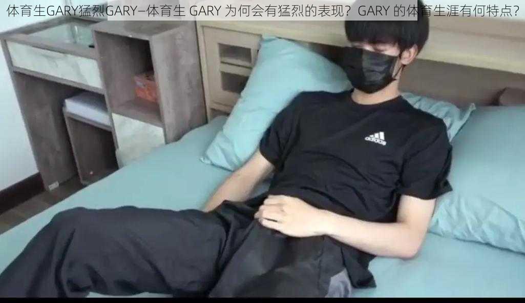 体育生GARY猛烈GARY—体育生 GARY 为何会有猛烈的表现？GARY 的体育生涯有何特点？