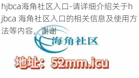 hjbca海角社区入口-请详细介绍关于hjbca 海角社区入口的相关信息及使用方法等内容，谢谢