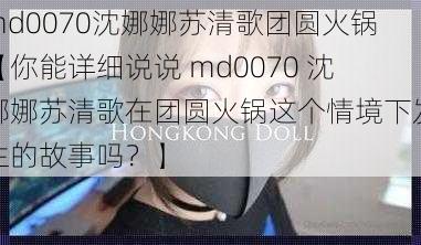 md0070沈娜娜苏清歌团圆火锅【你能详细说说 md0070 沈娜娜苏清歌在团圆火锅这个情境下发生的故事吗？】