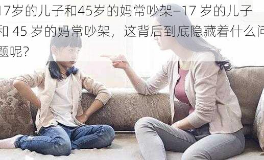 17岁的儿子和45岁的妈常吵架—17 岁的儿子和 45 岁的妈常吵架，这背后到底隐藏着什么问题呢？