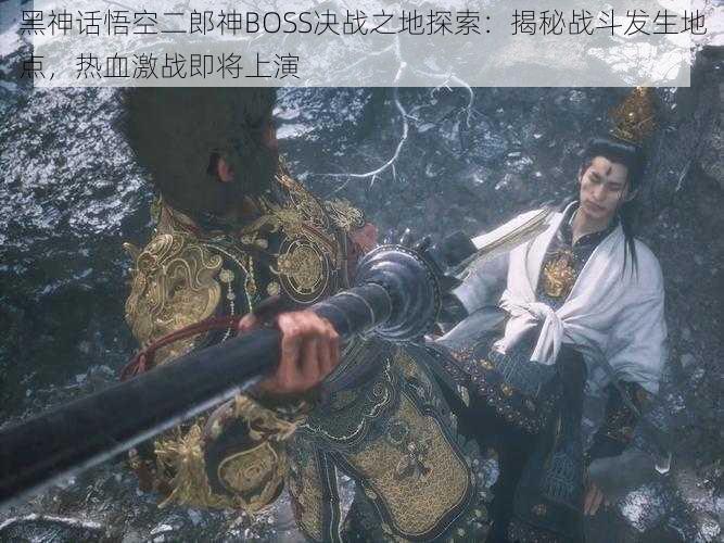 黑神话悟空二郎神BOSS决战之地探索：揭秘战斗发生地点，热血激战即将上演