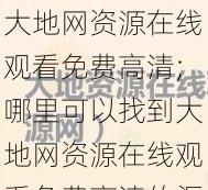 大地网资源在线观看免费高清;哪里可以找到大地网资源在线观看免费高清的渠道呢？