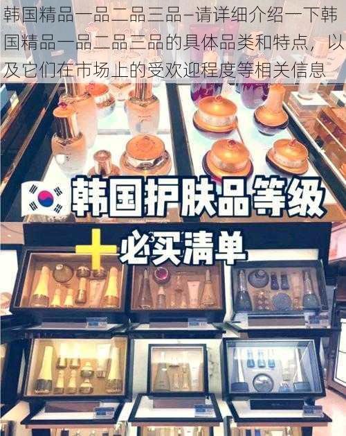 韩国精品一品二品三品—请详细介绍一下韩国精品一品二品三品的具体品类和特点，以及它们在市场上的受欢迎程度等相关信息