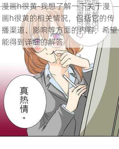 漫画h很黄-我想了解一下关于漫画h很黄的相关情况，包括它的传播渠道、影响等方面的内容，希望能得到详细的解答