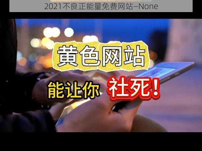 2021不良正能量免费网站—None