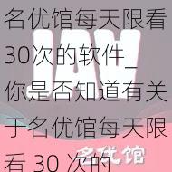 名优馆每天限看30次的软件_你是否知道有关于名优馆每天限看 30 次的软件的相关信息呢？它有哪些特别之处呢？