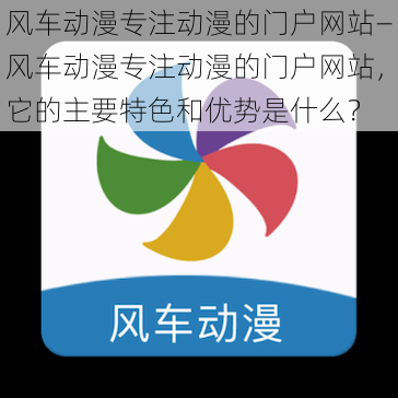 风车动漫专注动漫的门户网站—风车动漫专注动漫的门户网站，它的主要特色和优势是什么？