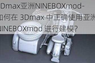 3Dmax亚洲NINEBOXmod-如何在 3Dmax 中正确使用亚洲 NINEBOXmod 进行建模？