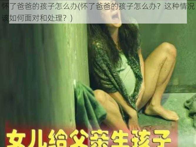 怀了爸爸的孩子怎么办(怀了爸爸的孩子怎么办？这种情况该如何面对和处理？)