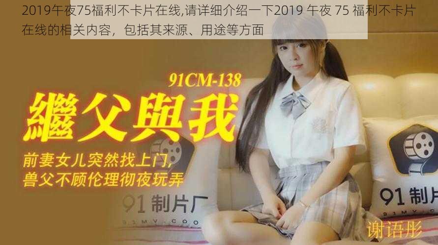 2019午夜75福利不卡片在线,请详细介绍一下2019 午夜 75 福利不卡片在线的相关内容，包括其来源、用途等方面