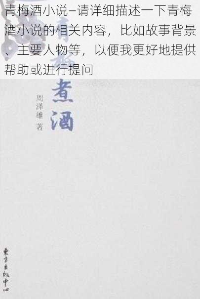 青梅酒小说—请详细描述一下青梅酒小说的相关内容，比如故事背景、主要人物等，以便我更好地提供帮助或进行提问