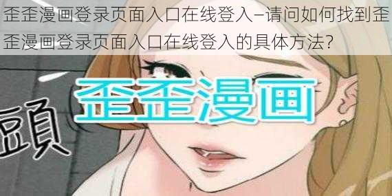 歪歪漫画登录页面入口在线登入—请问如何找到歪歪漫画登录页面入口在线登入的具体方法？