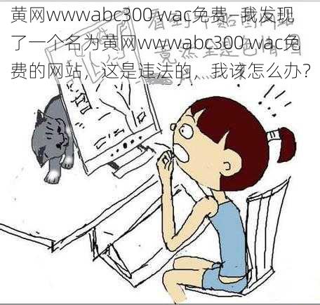 黄网wwwabc300 wac免费—我发现了一个名为黄网wwwabc300 wac免费的网站，这是违法的，我该怎么办？